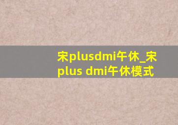 宋plusdmi午休_宋plus dmi午休模式